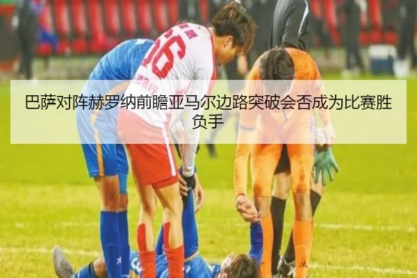 巴萨对阵赫罗纳前瞻亚马尔边路突破会否成为比赛胜负手