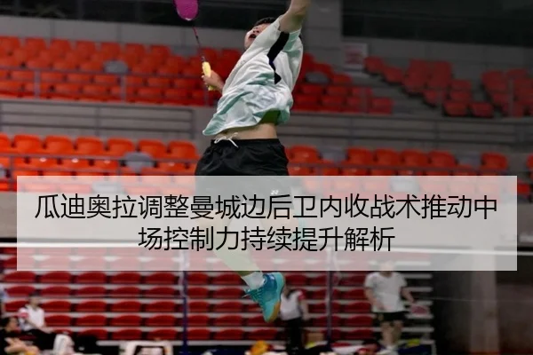 瓜迪奥拉调整曼城边后卫内收战术推动中场控制力持续提升解析