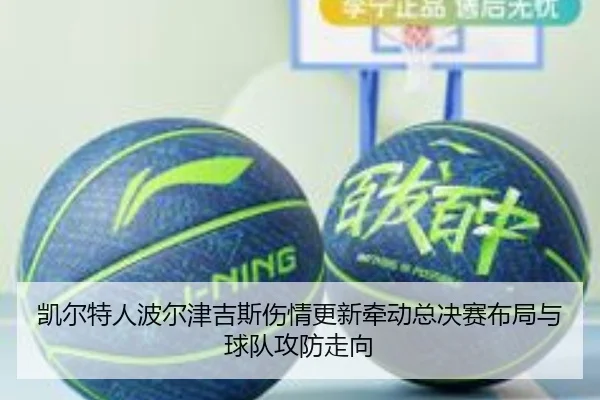 凯尔特人波尔津吉斯伤情更新牵动总决赛布局与球队攻防走向