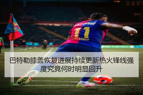 巴特勒膝盖恢复进展持续更新热火锋线强度究竟何时明显回升