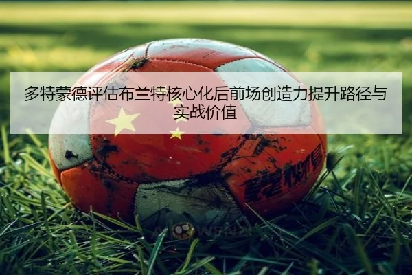 多特蒙德评估布兰特核心化后前场创造力提升路径与实战价值