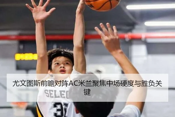 尤文图斯前瞻对阵AC米兰聚焦中场硬度与胜负关键