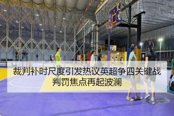 裁判补时尺度引发热议英超争四关键战判罚焦点再起波澜