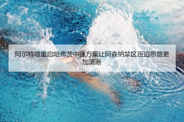 阿尔特塔重启哈弗茨中锋方案让阿森纳禁区压迫思路更加清晰