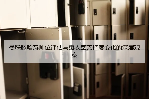 曼联滕哈赫帅位评估与更衣室支持度变化的深层观察