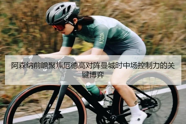 阿森纳前瞻聚焦厄德高对阵曼城时中场控制力的关键博弈