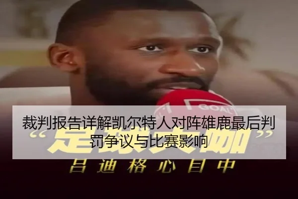 裁判报告详解凯尔特人对阵雄鹿最后判罚争议与比赛影响