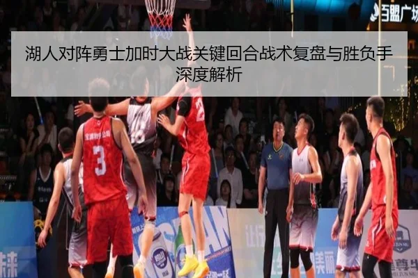 湖人对阵勇士加时大战关键回合战术复盘与胜负手深度解析