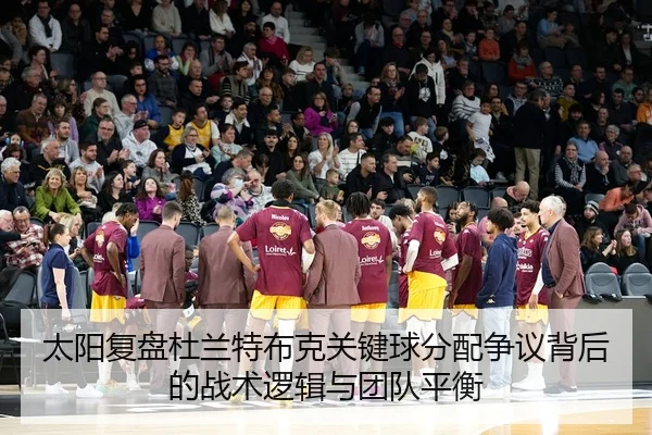 太阳复盘杜兰特布克关键球分配争议背后的战术逻辑与团队平衡