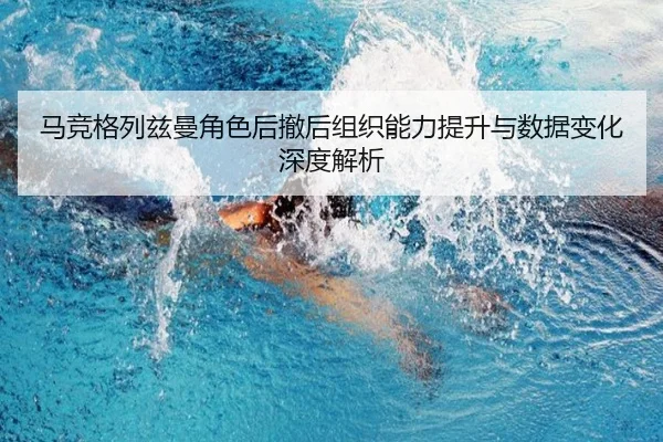 马竞格列兹曼角色后撤后组织能力提升与数据变化深度解析