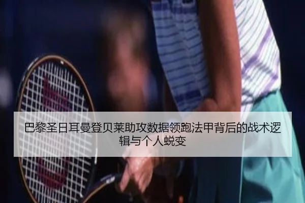 巴黎圣日耳曼登贝莱助攻数据领跑法甲背后的战术逻辑与个人蜕变