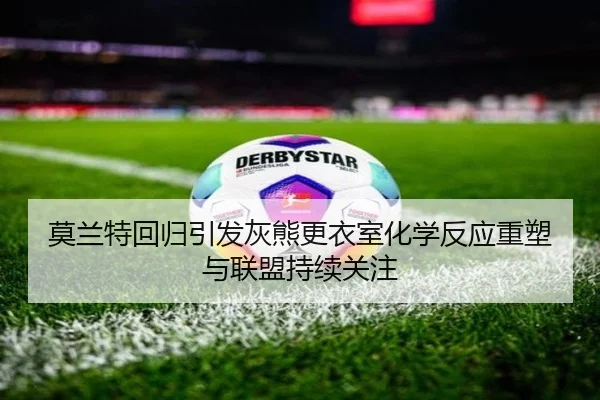 莫兰特回归引发灰熊更衣室化学反应重塑与联盟持续关注