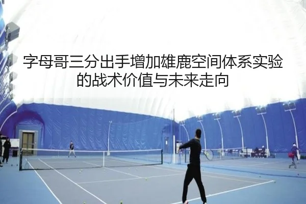 字母哥三分出手增加雄鹿空间体系实验的战术价值与未来走向