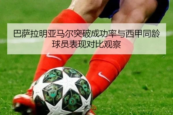 巴萨拉明亚马尔突破成功率与西甲同龄球员表现对比观察