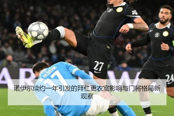 诺伊尔续约一年引发的拜仁更衣室影响与门将格局新观察