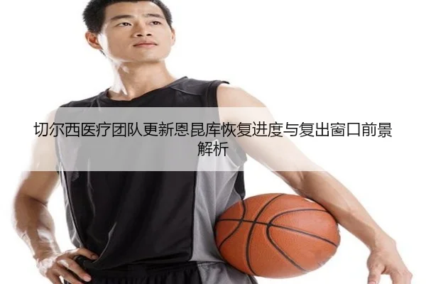 切尔西医疗团队更新恩昆库恢复进度与复出窗口前景解析
