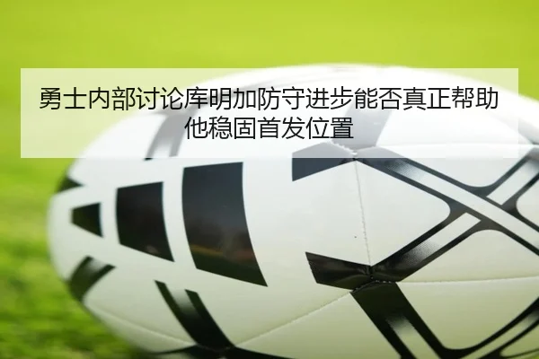 勇士内部讨论库明加防守进步能否真正帮助他稳固首发位置