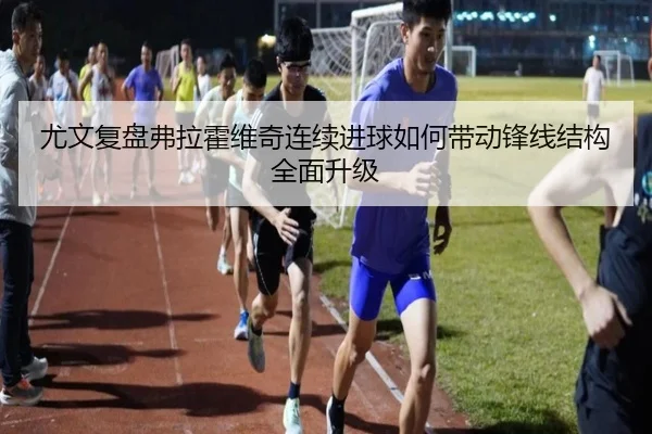 尤文复盘弗拉霍维奇连续进球如何带动锋线结构全面升级