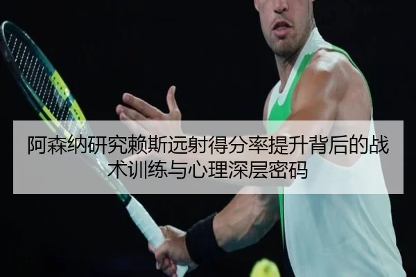 阿森纳研究赖斯远射得分率提升背后的战术训练与心理深层密码