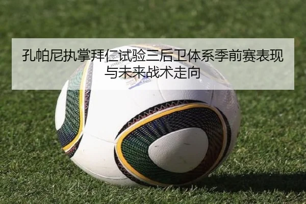孔帕尼执掌拜仁试验三后卫体系季前赛表现与未来战术走向