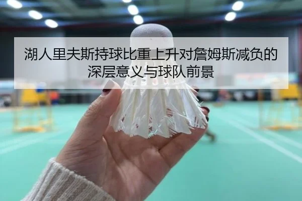 湖人里夫斯持球比重上升对詹姆斯减负的深层意义与球队前景