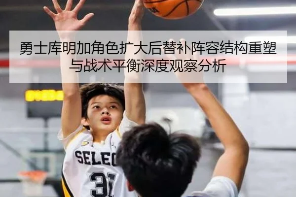 勇士库明加角色扩大后替补阵容结构重塑与战术平衡深度观察分析