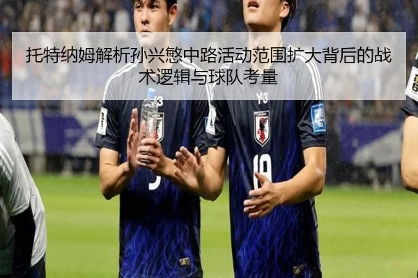 托特纳姆解析孙兴慜中路活动范围扩大背后的战术逻辑与球队考量