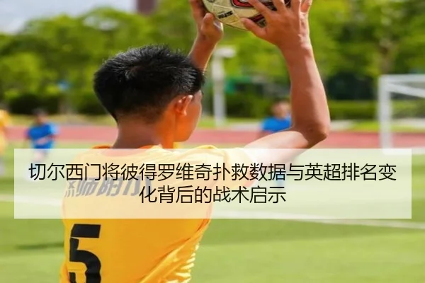 切尔西门将彼得罗维奇扑救数据与英超排名变化背后的战术启示