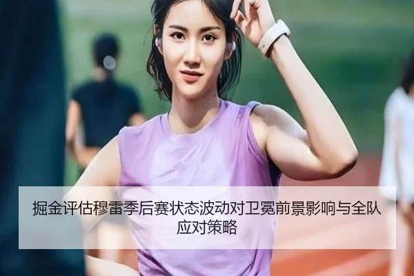 掘金评估穆雷季后赛状态波动对卫冕前景影响与全队应对策略