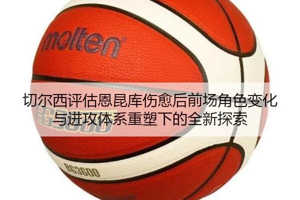 切尔西评估恩昆库伤愈后前场角色变化与进攻体系重塑下的全新探索