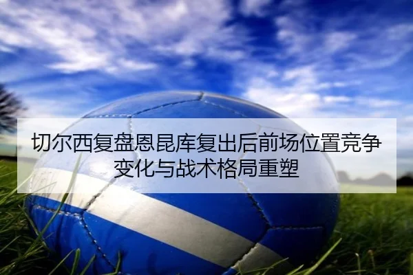 切尔西复盘恩昆库复出后前场位置竞争变化与战术格局重塑