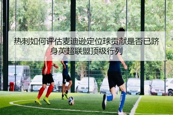 热刺如何评估麦迪逊定位球贡献是否已跻身英超联盟顶级行列