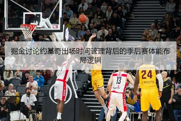 掘金讨论约基奇出场时间管理背后的季后赛体能布局逻辑