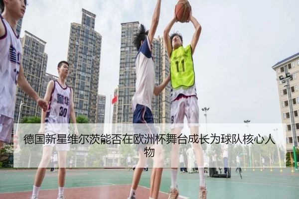 德国新星维尔茨能否在欧洲杯舞台成长为球队核心人物
