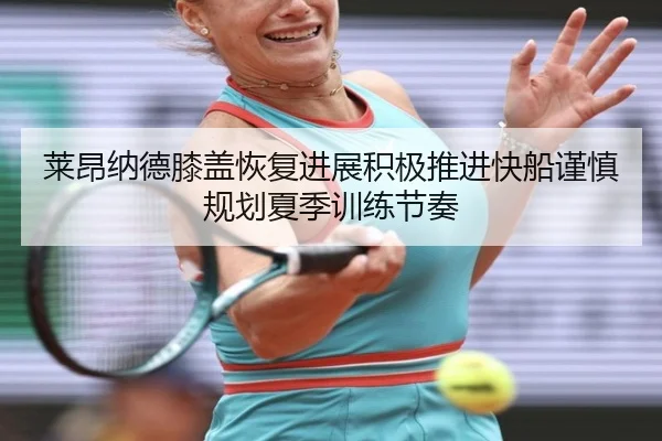 莱昂纳德膝盖恢复进展积极推进快船谨慎规划夏季训练节奏