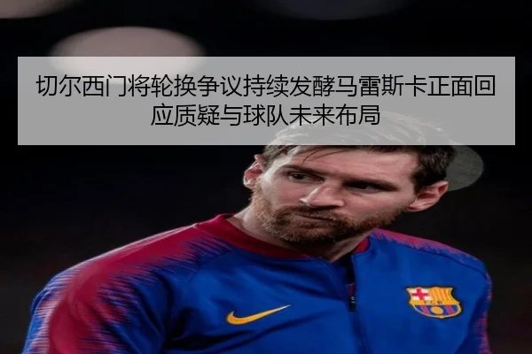 切尔西门将轮换争议持续发酵马雷斯卡正面回应质疑与球队未来布局