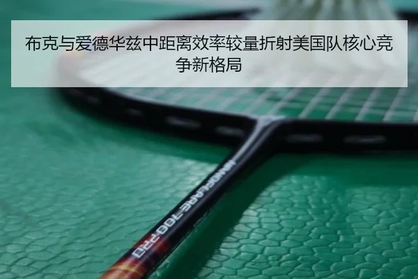 布克与爱德华兹中距离效率较量折射美国队核心竞争新格局