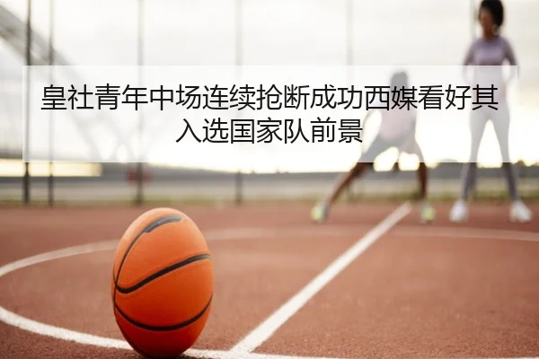 皇社青年中场连续抢断成功西媒看好其入选国家队前景